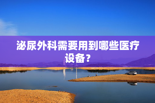泌尿外科需要用到哪些医疗设备？