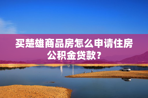 买楚雄商品房怎么申请住房公积金贷款？