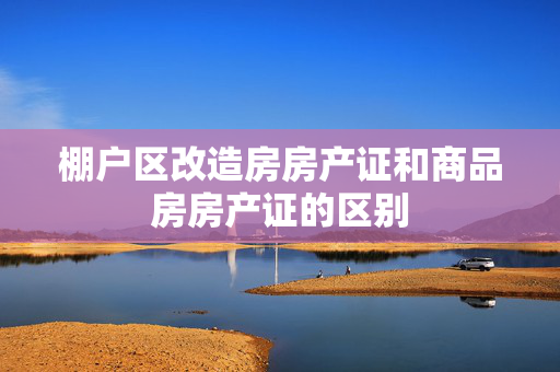 棚户区改造房房产证和商品房房产证的区别