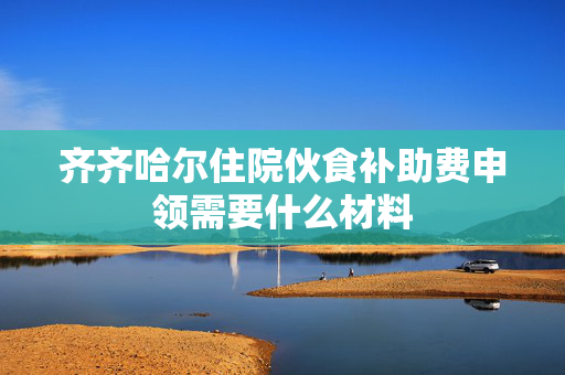 齐齐哈尔住院伙食补助费申领需要什么材料