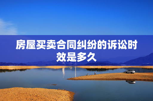 房屋买卖合同纠纷的诉讼时效是多久