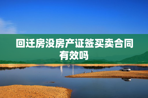 回迁房没房产证签买卖合同有效吗