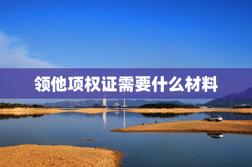 领他项权证需要什么材料