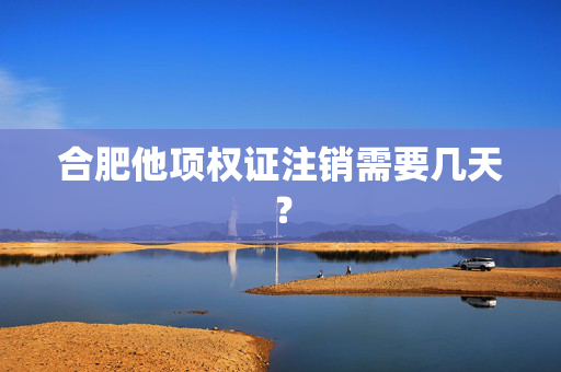 合肥他项权证注销需要几天？