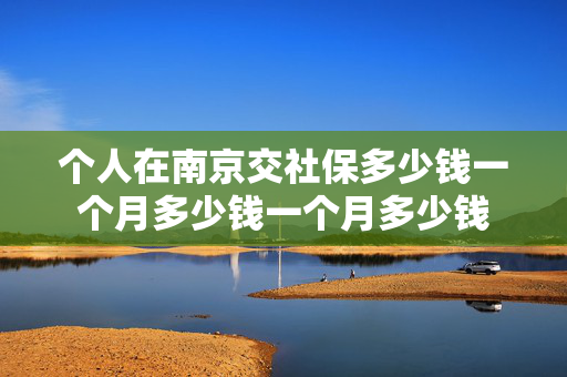 个人在南京交社保多少钱一个月多少钱一个月多少钱