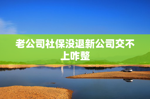 老公司社保没退新公司交不上咋整
