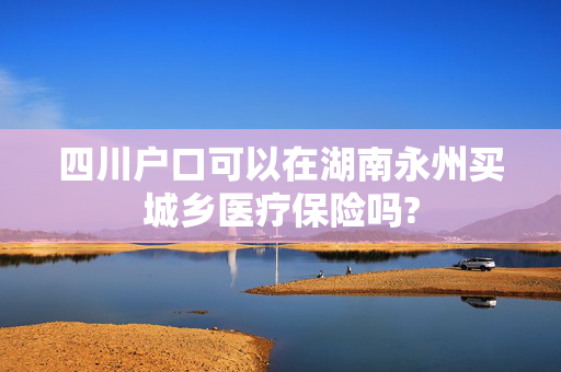 四川户口可以在湖南永州买城乡医疗保险吗?