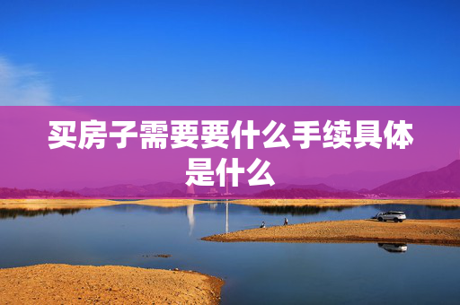 买房子需要要什么手续具体是什么