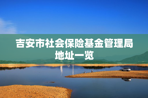 吉安市社会保险基金管理局地址一览
