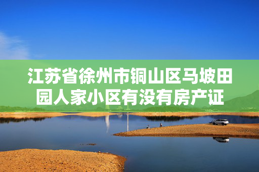 江苏省徐州市铜山区马坡田园人家小区有没有房产证