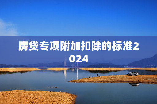 房贷专项附加扣除的标准2024