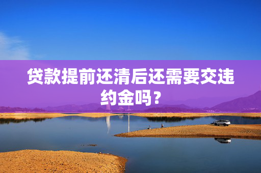 贷款提前还清后还需要交违约金吗？