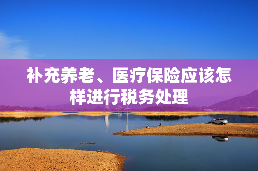补充养老、医疗保险应该怎样进行税务处理