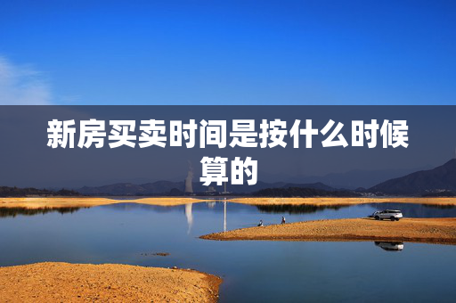 新房买卖时间是按什么时候算的