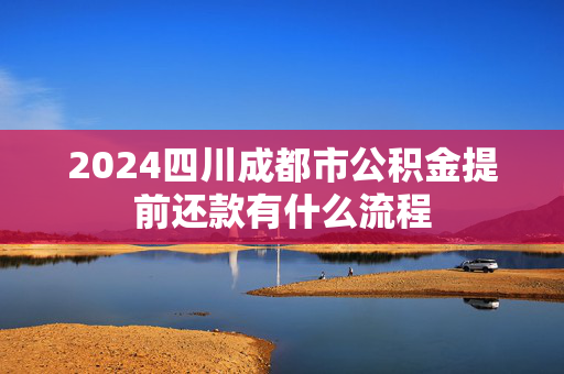 2024四川成都市公积金提前还款有什么流程