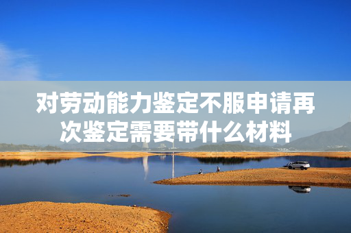 对劳动能力鉴定不服申请再次鉴定需要带什么材料