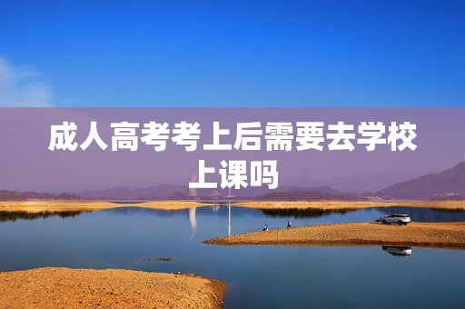 成人高考考上后需要去学校上课吗