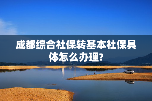 成都综合社保转基本社保具体怎么办理?