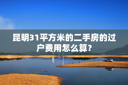 昆明31平方米的二手房的过户费用怎么算？