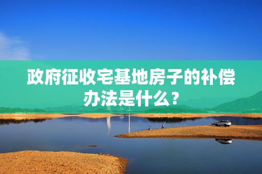 政府征收宅基地房子的补偿办法是什么？