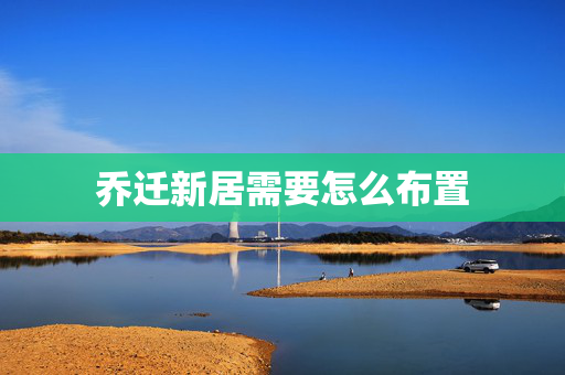 乔迁新居需要怎么布置