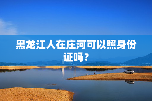 黑龙江人在庄河可以照身份证吗？