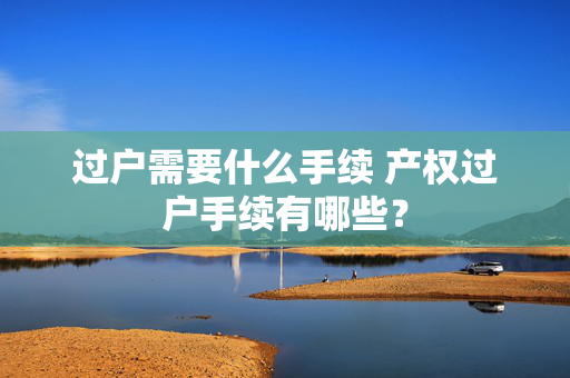 过户需要什么手续 产权过户手续有哪些？