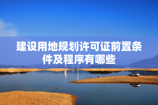 建设用地规划许可证前置条件及程序有哪些