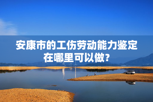 安康市的工伤劳动能力鉴定在哪里可以做？