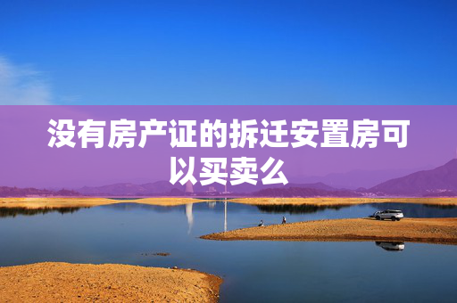 没有房产证的拆迁安置房可以买卖么