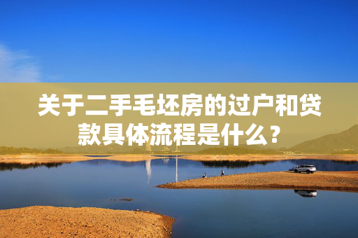 关于二手毛坯房的过户和贷款具体流程是什么？