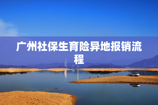 广州社保生育险异地报销流程