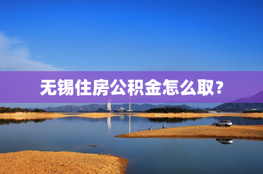 无锡住房公积金怎么取？