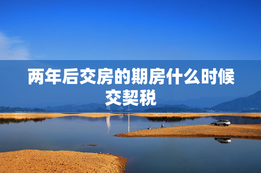 两年后交房的期房什么时候交契税