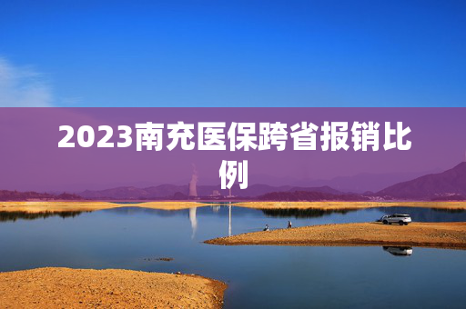 2023南充医保跨省报销比例