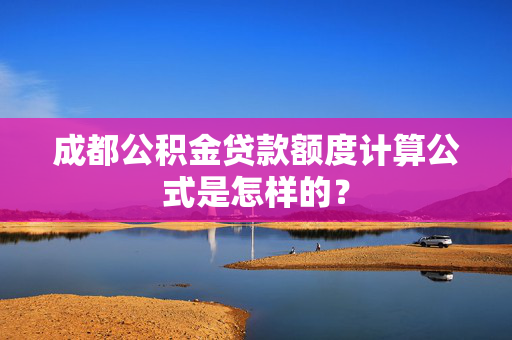 成都公积金贷款额度计算公式是怎样的？