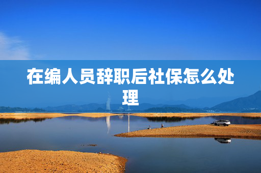 在编人员辞职后社保怎么处理