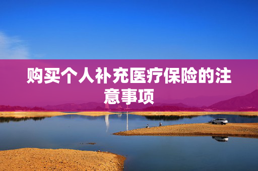 购买个人补充医疗保险的注意事项
