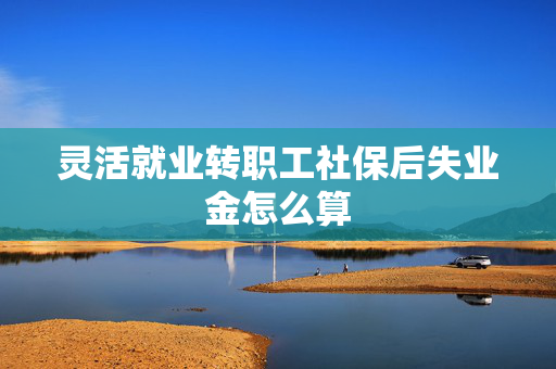 灵活就业转职工社保后失业金怎么算