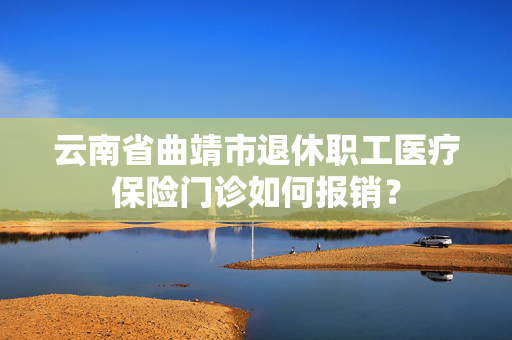 云南省曲靖市退休职工医疗保险门诊如何报销？