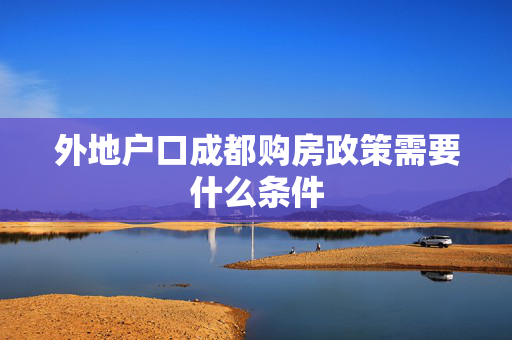 外地户口成都购房政策需要什么条件
