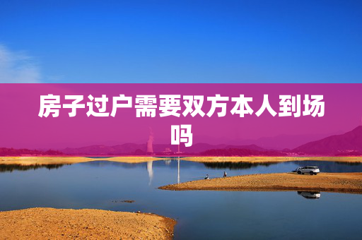 房子过户需要双方本人到场吗