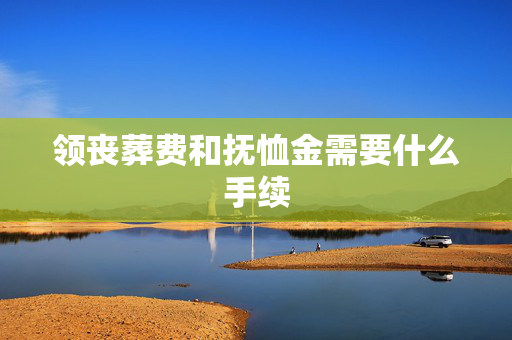 领丧葬费和抚恤金需要什么手续