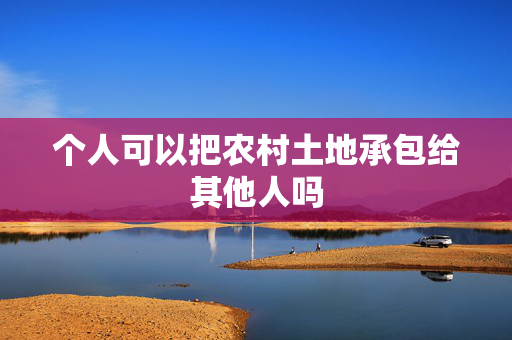 个人可以把农村土地承包给其他人吗