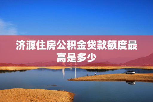济源住房公积金贷款额度最高是多少