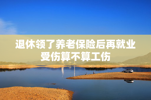 退休领了养老保险后再就业受伤算不算工伤