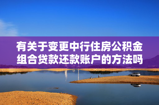 有关于变更中行住房公积金组合贷款还款账户的方法吗？