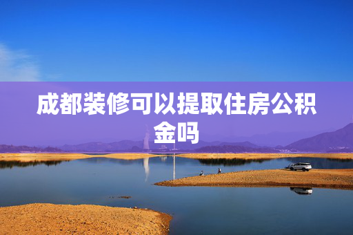 成都装修可以提取住房公积金吗