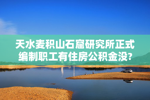 天水麦积山石窟研究所正式编制职工有住房公积金没?