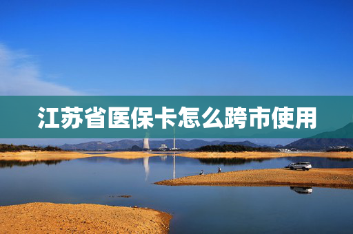 江苏省医保卡怎么跨市使用